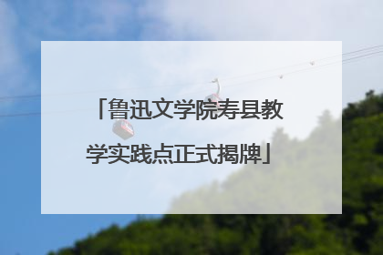 鲁迅文学院寿县教学实践点正式揭牌