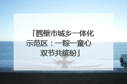鹤壁市城乡一体化示范区：一粽一童心 双节共缤纷
