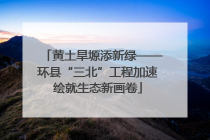 黄土旱塬添新绿——环县“三北”工程加速绘就生态新画卷