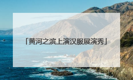 黄河之滨上演汉服展演秀
