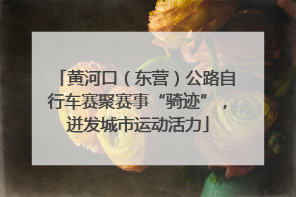 黄河口（东营）公路自行车赛聚赛事“骑迹”，迸发城市运动活力