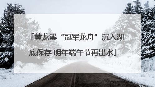 黄龙溪“冠军龙舟”沉入湖底保存 明年端午节再出水