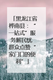 黑龙江省桦南县：“一站式”服务解民忧 群众点赞“家门口的便利”