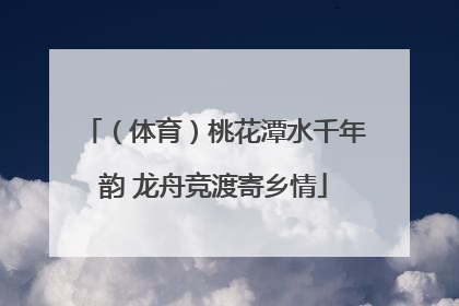 （体育）桃花潭水千年韵 龙舟竞渡寄乡情