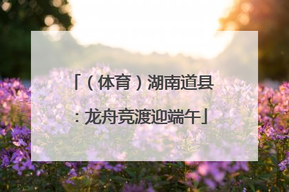 （体育）湖南道县：龙舟竞渡迎端午