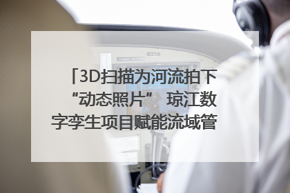 3D扫描为河流拍下“动态照片” 琼江数字孪生项目赋能流域管理｜新闻发布最前线