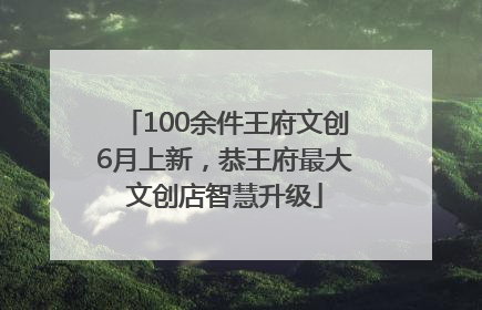 100余件王府文创6月上新，恭王府最大文创店智慧升级