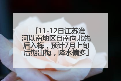 11-12日江苏淮河以南地区自南向北先后入梅，预计7月上旬后期出梅，降水偏多