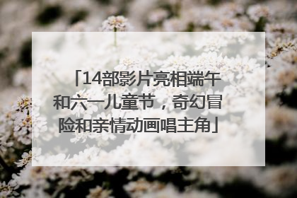 14部影片亮相端午和六一儿童节，奇幻冒险和亲情动画唱主角