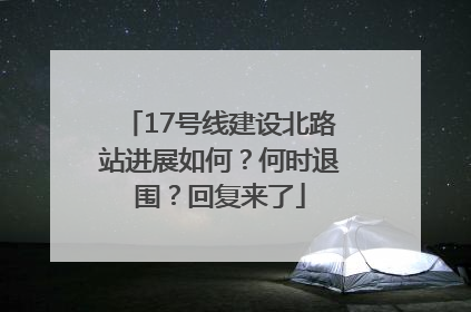 17号线建设北路站进展如何？何时退围？回复来了