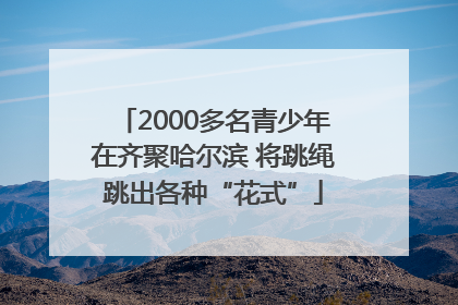 2000多名青少年在齐聚哈尔滨 将跳绳跳出各种“花式”