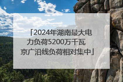 2024年湖南最大电力负荷5200万千瓦 京广沿线负荷相对集中