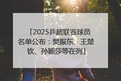2025乒超联赛球员名单公布：樊振东、王楚钦、孙颖莎等在列