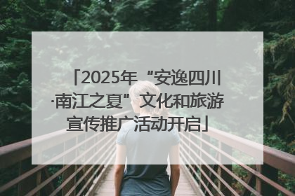 2025年“安逸四川·南江之夏”文化和旅游宣传推广活动开启