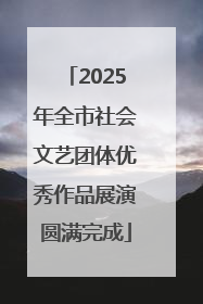 2025年全市社会文艺团体优秀作品展演圆满完成