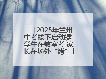 2025年兰州中考按下启动键 学生在教室考 家长在场外“烤”