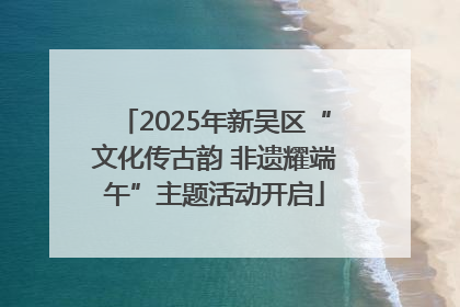 2025年新吴区“文化传古韵 非遗耀端午”主题活动开启