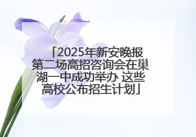 2025年新安晚报第二场高招咨询会在巢湖一中成功举办 这些高校公布招生计划