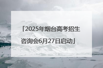 2025年烟台高考招生咨询会6月27日启动
