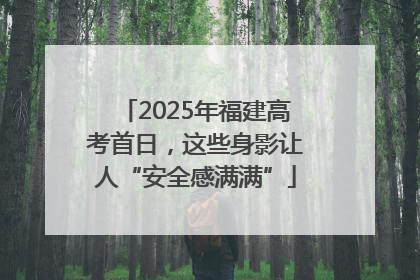 2025年福建高考首日，这些身影让人“安全感满满”