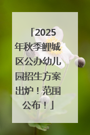 2025年秋季鲤城区公办幼儿园招生方案出炉！范围公布！