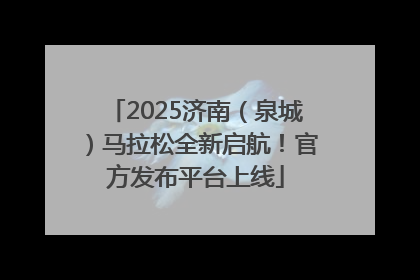 2025济南（泉城）马拉松全新启航！官方发布平台上线