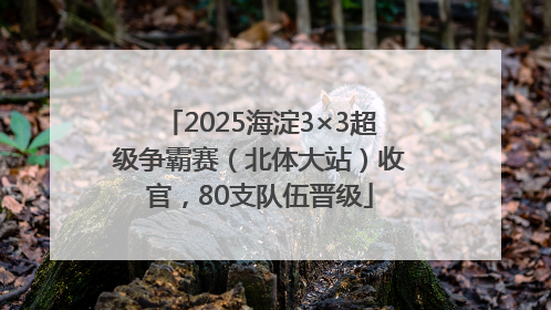 2025海淀3×3超级争霸赛（北体大站）收官，80支队伍晋级