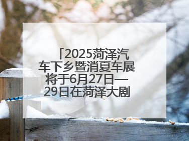 2025菏泽汽车下乡暨消夏车展将于6月27日—29日在菏泽大剧院广场举办