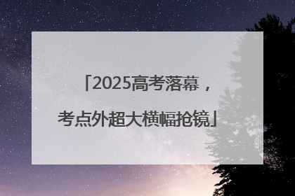 2025高考落幕，考点外超大横幅抢镜