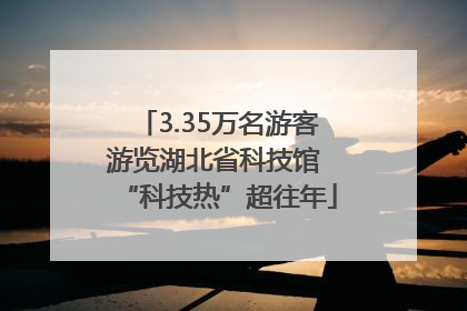 3.35万名游客游览湖北省科技馆 “科技热”超往年