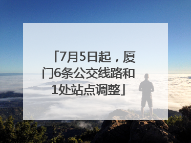 7月5日起，厦门6条公交线路和1处站点调整