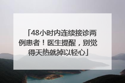48小时内连续接诊两例患者！医生提醒，别觉得天热就掉以轻心