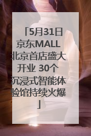 5月31日京东MALL北京首店盛大开业 30个沉浸式智能体验馆持续火爆