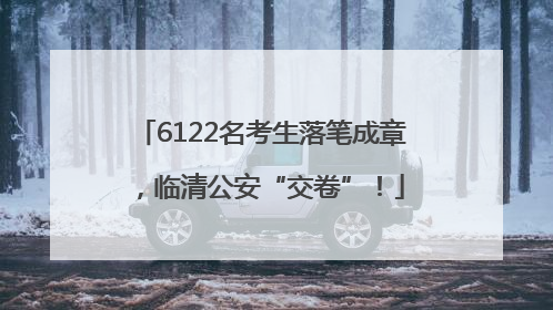 6122名考生落笔成章，临清公安“交卷”！