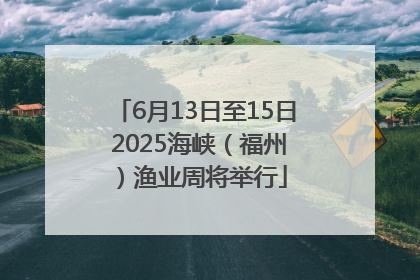 6月13日至15日 2025海峡（福州）渔业周将举行