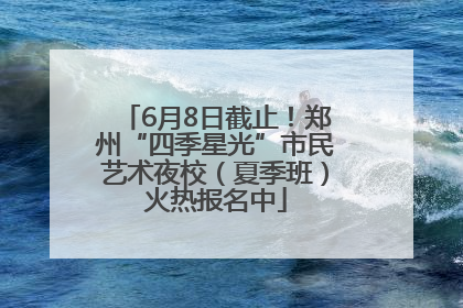 6月8日截止！郑州“四季星光”市民艺术夜校（夏季班）火热报名中