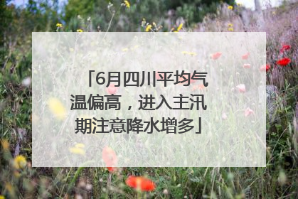 6月四川平均气温偏高，进入主汛期注意降水增多