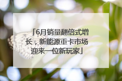 6月销量翻倍式增长，新能源重卡市场迎来一位新玩家