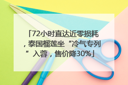 72小时直达近零损耗，泰国榴莲坐“冷气专列”入蓉，售价降30%