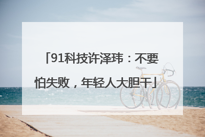 91科技许泽玮：不要怕失败，年轻人大胆干